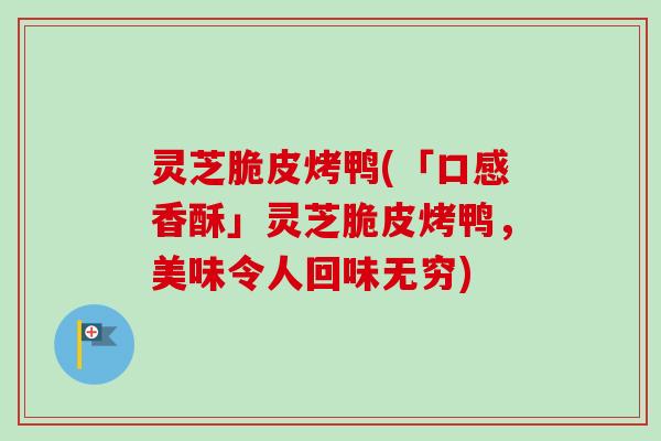 灵芝脆皮烤鸭(「口感香酥」灵芝脆皮烤鸭,美味令人回味无穷) 灵芝脆皮烤鸭(「口感香酥」灵芝脆皮烤鸭,美味令人回味无穷)