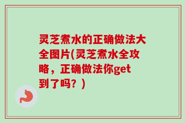 灵芝煮水的正确做法大全图片(灵芝煮水全攻略,正确做法你get到了吗?) 灵芝煮水的正确做法大全图片(灵芝煮水全攻略,正确做法你get到了吗?)
