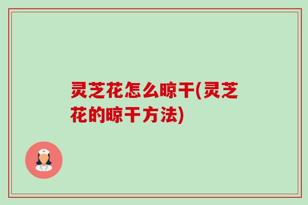 灵芝花怎么晾干(灵芝花的晾干方法) 灵芝花怎么晾干(灵芝花的晾干方法)