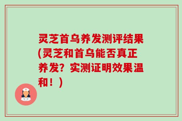 灵芝首乌养发测评结果(灵芝和首乌能否真正养发？实测证明效果温和！)