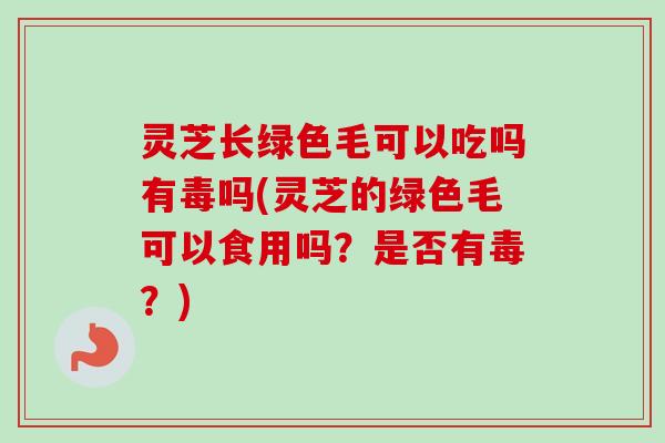 灵芝长绿色毛可以吃吗有毒吗(灵芝的绿色毛可以食用吗?是否有毒?) 灵芝长绿色毛可以吃吗有毒吗(灵芝的绿色毛可以食用吗?是否有毒?)