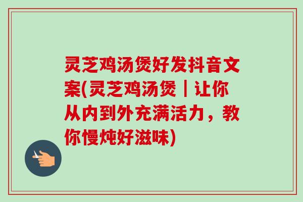 灵芝鸡汤煲好发抖音文案(灵芝鸡汤煲｜让你从内到外充满活力，教你慢炖好滋味)