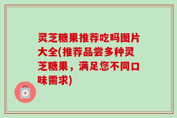 灵芝糖果推荐吃吗图片大全(推荐品尝多种灵芝糖果,满足您不同口味需求) 灵芝糖果推荐吃吗图片大全(推荐品尝多种灵芝糖果,满足您不同口味需求)