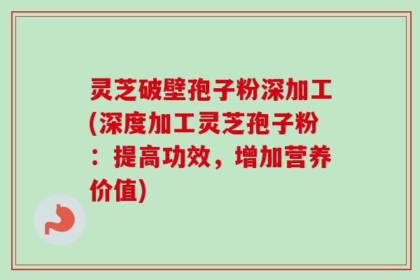 灵芝破壁孢子粉深加工(深度加工灵芝孢子粉:提高功效,增加营养价值) 灵芝破壁孢子粉深加工(深度加工灵芝孢子粉:提高功效,增加营养价值)