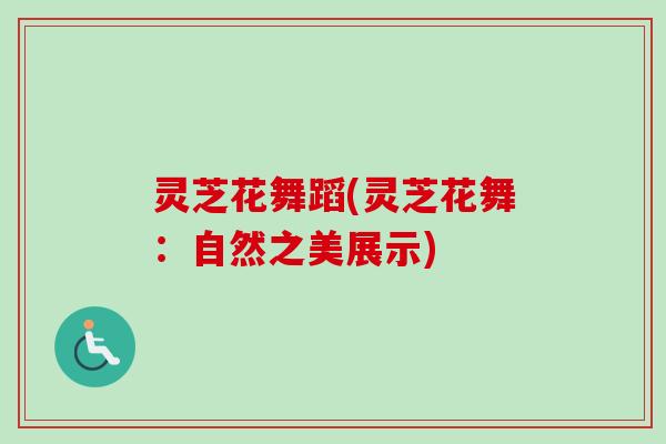 灵芝花舞蹈(灵芝花舞:自然之美展示) 灵芝花舞蹈(灵芝花舞:自然之美展示)