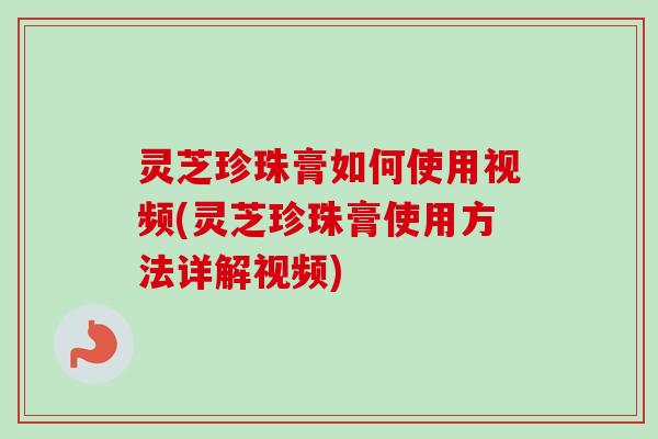灵芝珍珠膏如何使用视频(灵芝珍珠膏使用方法详解视频)