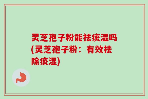 灵芝孢子粉能湿吗(灵芝孢子粉:有效祛除痰湿) 灵芝孢子粉能湿吗(灵芝孢子粉:有效祛除痰湿)