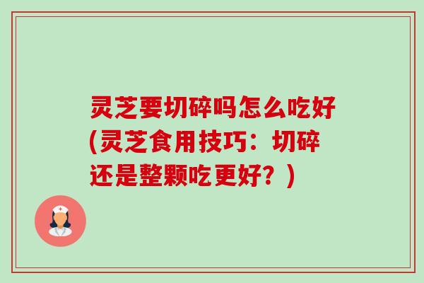 灵芝要切碎吗怎么吃好(灵芝食用技巧:切碎还是整颗吃更好?) 灵芝要切碎吗怎么吃好(灵芝食用技巧:切碎还是整颗吃更好?)