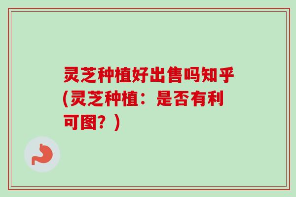 灵芝种植好出售吗知乎(灵芝种植:是否有利可图?) 灵芝种植好出售吗知乎(灵芝种植:是否有利可图?)