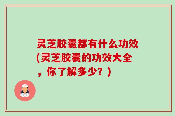 灵芝胶囊都有什么功效(灵芝胶囊的功效大全,你了解多少?) 灵芝胶囊都有什么功效(灵芝胶囊的功效大全,你了解多少?)