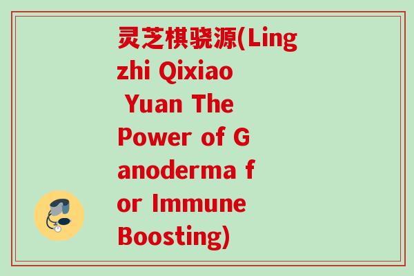 灵芝棋骁源(Lingzhi Qixiao Yuan The Power of Ganoderma for Immune Boosting) 灵芝棋骁源(Lingzhi Qixiao Yuan The Power of Ganoderma for Immune Boosting)