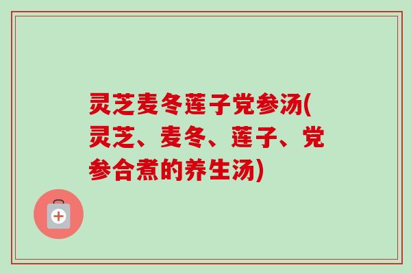 灵芝麦冬莲子党参汤(灵芝、麦冬、莲子、党参合煮的养生汤)