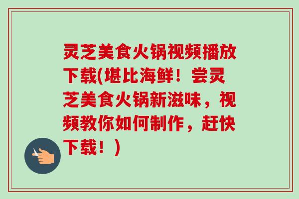 灵芝美食火锅视频播放下载(堪比海鲜!尝灵芝美食火锅新滋味,视频教你如何制作,赶快下载!) 灵芝美食火锅视频播放下载(堪比海鲜!尝灵芝美食火锅新滋味,视频教你如何制作,赶快下载!)
