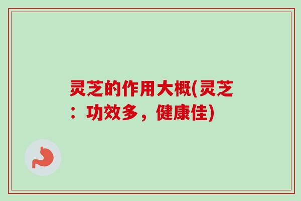 灵芝的作用大概(灵芝:功效多,健康佳) 灵芝的作用大概(灵芝:功效多,健康佳)