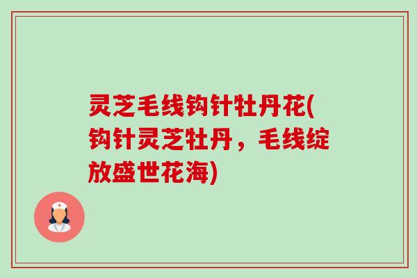 灵芝毛线钩针牡丹花(钩针灵芝牡丹，毛线绽放盛世花海)