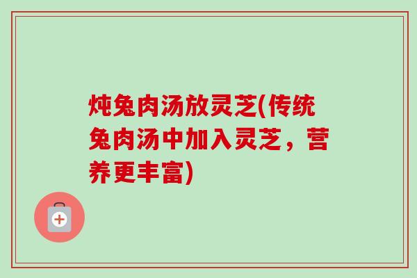 炖兔肉汤放灵芝(传统兔肉汤中加入灵芝,营养更丰富) 炖兔肉汤放灵芝(传统兔肉汤中加入灵芝,营养更丰富)