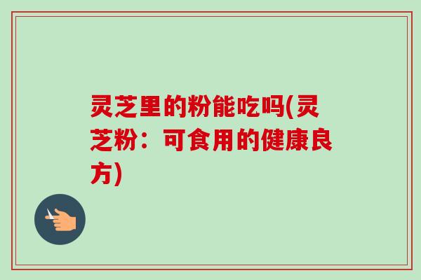 灵芝里的粉能吃吗(灵芝粉:可食用的健康良方) 灵芝里的粉能吃吗(灵芝粉:可食用的健康良方)