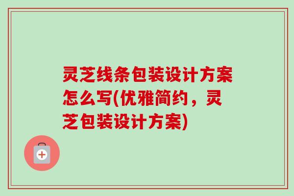 灵芝线条包装设计方案怎么写(优雅简约,灵芝包装设计方案) 灵芝线条包装设计方案怎么写(优雅简约,灵芝包装设计方案)
