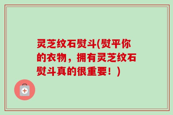 灵芝纹石熨斗(熨平你的衣物,拥有灵芝纹石熨斗真的很重要!) 灵芝纹石熨斗(熨平你的衣物,拥有灵芝纹石熨斗真的很重要!)