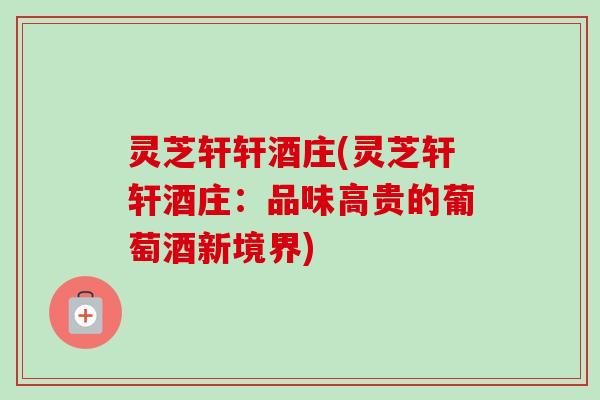 灵芝轩轩酒庄(灵芝轩轩酒庄:品味高贵的葡萄酒新境界) 灵芝轩轩酒庄(灵芝轩轩酒庄:品味高贵的葡萄酒新境界)