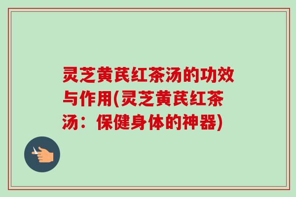 灵芝黄芪红茶汤的功效与作用(灵芝黄芪红茶汤:保健身体的神器) 灵芝黄芪红茶汤的功效与作用(灵芝黄芪红茶汤:保健身体的神器)