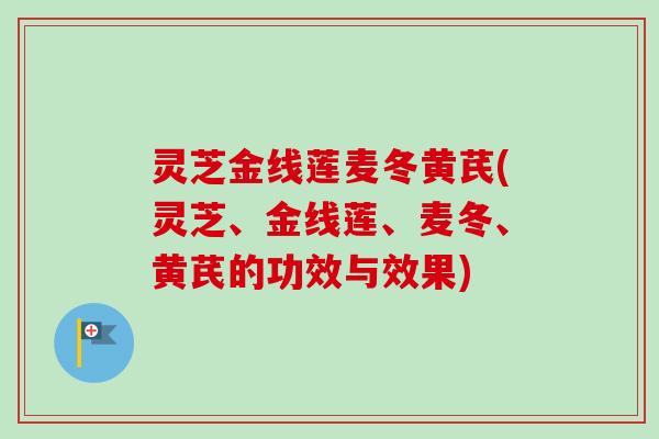 灵芝金线莲麦冬黄芪(灵芝、金线莲、麦冬、黄芪的功效与效果) 灵芝金线莲麦冬黄芪(灵芝、金线莲、麦冬、黄芪的功效与效果)