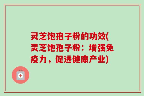 灵芝饱孢子粉的功效(灵芝饱孢子粉:增强免疫力,促进健康产业) 灵芝饱孢子粉的功效(灵芝饱孢子粉:增强免疫力,促进健康产业)