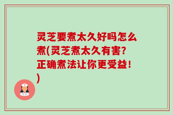 灵芝要煮太久好吗怎么煮(灵芝煮太久有害？正确煮法让你更受益！)