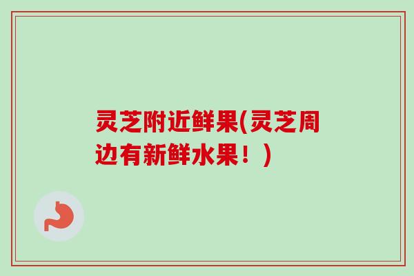 灵芝附近鲜果(灵芝周边有新鲜水果!) 灵芝附近鲜果(灵芝周边有新鲜水果!)