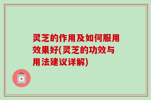 灵芝的作用及如何服用效果好(灵芝的功效与用法建议详解)