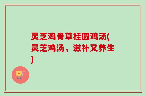灵芝鸡骨草桂圆鸡汤(灵芝鸡汤,滋补又养生) 灵芝鸡骨草桂圆鸡汤(灵芝鸡汤,滋补又养生)