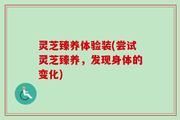 灵芝臻养体验装(尝试灵芝臻养,发现身体的变化) 灵芝臻养体验装(尝试灵芝臻养,发现身体的变化)