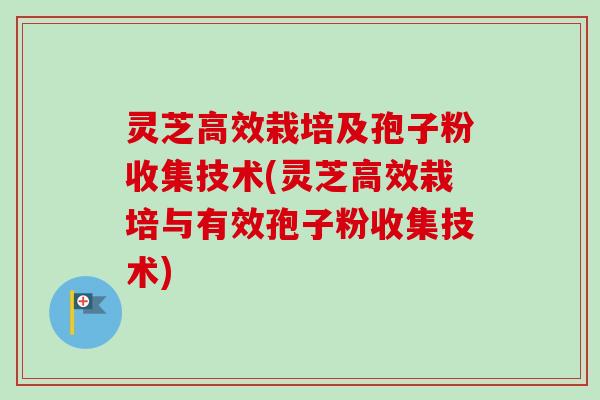 灵芝高效栽培及孢子粉收集技术(灵芝高效栽培与有效孢子粉收集技术)