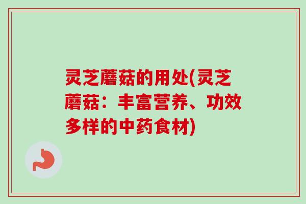 灵芝蘑菇的用处(灵芝蘑菇:丰富营养、功效多样的食材) 灵芝蘑菇的用处(灵芝蘑菇:丰富营养、功效多样的食材)