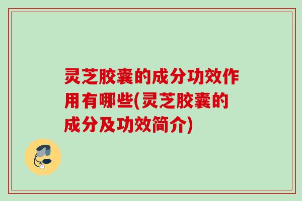 灵芝胶囊的成分功效作用有哪些(灵芝胶囊的成分及功效简介) 灵芝胶囊的成分功效作用有哪些(灵芝胶囊的成分及功效简介)