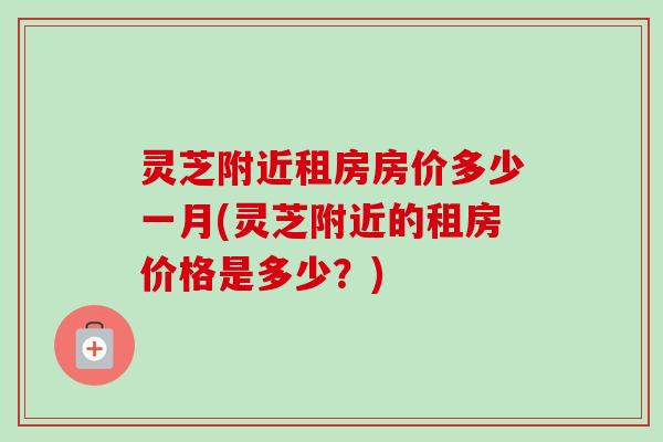 灵芝附近租房房价多少一月(灵芝附近的租房价格是多少?) 灵芝附近租房房价多少一月(灵芝附近的租房价格是多少?)