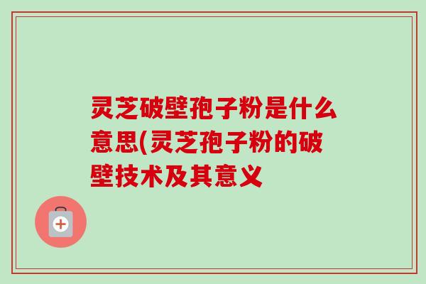灵芝破壁孢子粉是什么意思(灵芝孢子粉的破壁技术及其意义 灵芝破壁孢子粉是什么意思(灵芝孢子粉的破壁技术及其意义