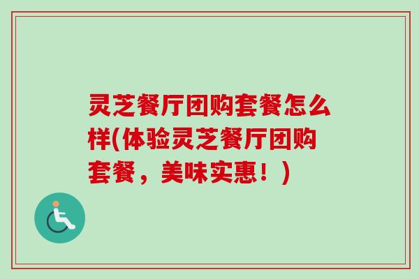 灵芝餐厅团购套餐怎么样(体验灵芝餐厅团购套餐,美味实惠!) 灵芝餐厅团购套餐怎么样(体验灵芝餐厅团购套餐,美味实惠!)