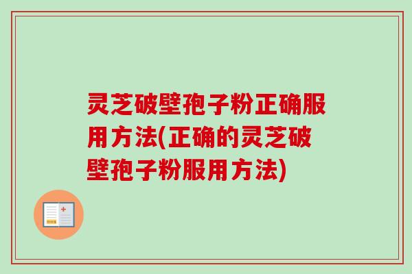 灵芝破壁孢子粉正确服用方法(正确的灵芝破壁孢子粉服用方法)