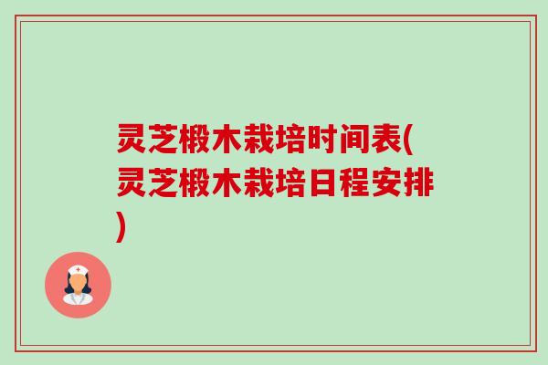 灵芝椴木栽培时间表(灵芝椴木栽培日程安排)