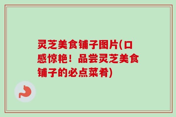 灵芝美食铺子图片(口感惊艳!品尝灵芝美食铺子的必点菜肴) 灵芝美食铺子图片(口感惊艳!品尝灵芝美食铺子的必点菜肴)