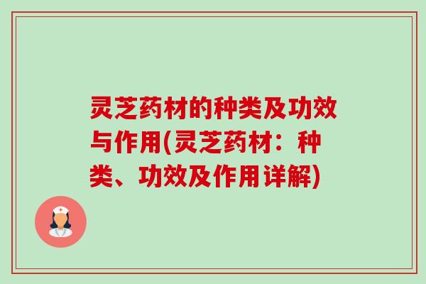 灵芝药材的种类及功效与作用(灵芝药材:种类、功效及作用详解) 灵芝药材的种类及功效与作用(灵芝药材:种类、功效及作用详解)