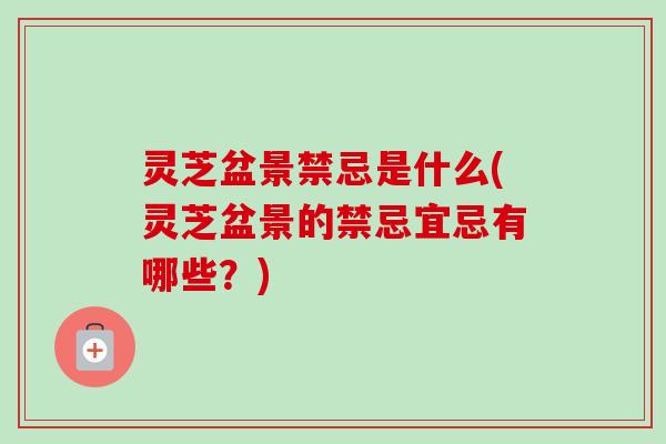 灵芝盆景禁忌是什么(灵芝盆景的禁忌宜忌有哪些?) 灵芝盆景禁忌是什么(灵芝盆景的禁忌宜忌有哪些?)