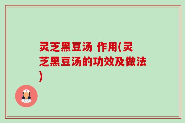 灵芝黑豆汤 作用(灵芝黑豆汤的功效及做法) 灵芝黑豆汤 作用(灵芝黑豆汤的功效及做法)