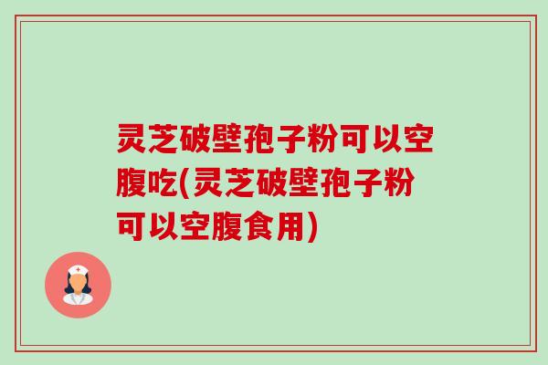 灵芝破壁孢子粉可以空腹吃(灵芝破壁孢子粉可以空腹食用)