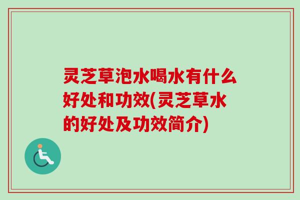 灵芝草泡水喝水有什么好处和功效(灵芝草水的好处及功效简介) 灵芝草泡水喝水有什么好处和功效(灵芝草水的好处及功效简介)