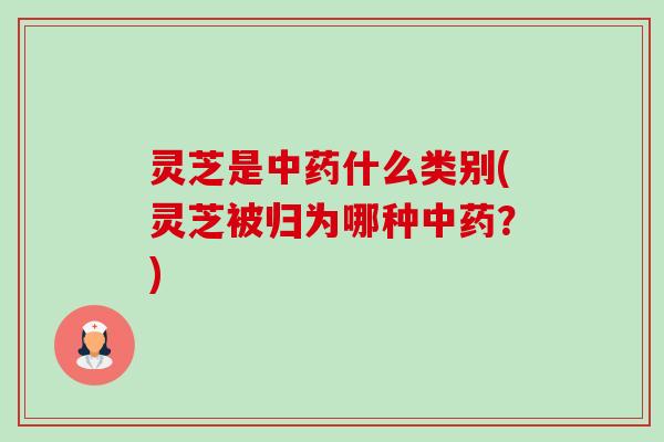 灵芝是什么类别(灵芝被归为哪种?) 灵芝是什么类别(灵芝被归为哪种?)
