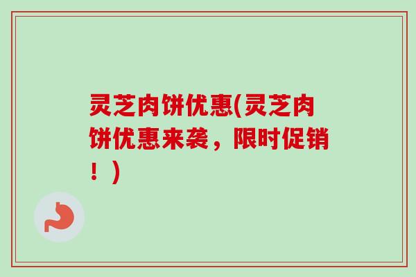 灵芝肉饼优惠(灵芝肉饼优惠来袭,限时促销!) 灵芝肉饼优惠(灵芝肉饼优惠来袭,限时促销!)