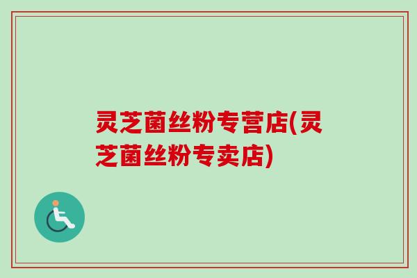 灵芝菌丝粉专营店(灵芝菌丝粉专卖店) 灵芝菌丝粉专营店(灵芝菌丝粉专卖店)