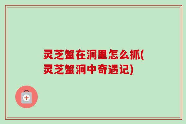 灵芝蟹在洞里怎么抓(灵芝蟹洞中奇遇记) 灵芝蟹在洞里怎么抓(灵芝蟹洞中奇遇记)